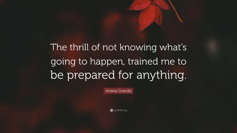 Ariana Grande Quote: “The thrill of not knowing what’s going to happen, trained me to be prepared for anything.”