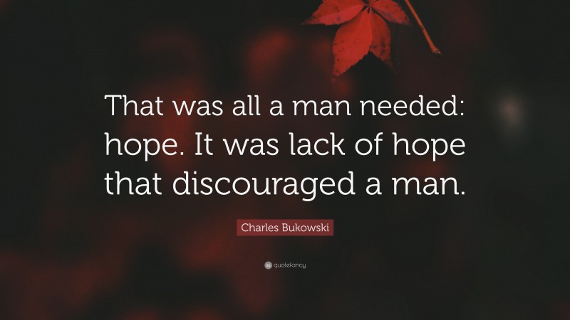 Charles Bukowski Quote: “That was all a man needed: hope. It was lack of hope that discouraged a man.”
