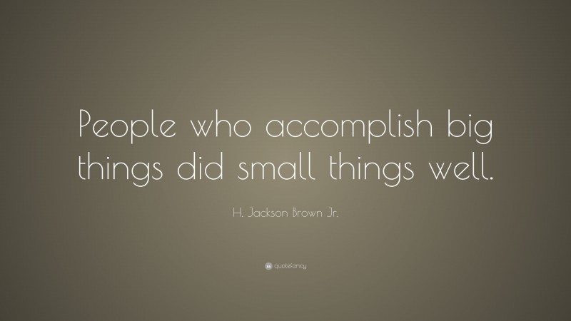 H. Jackson Brown Jr. Quote: “People who accomplish big things did small things well.”