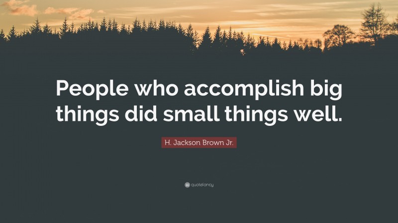 H. Jackson Brown Jr. Quote: “People who accomplish big things did small things well.”