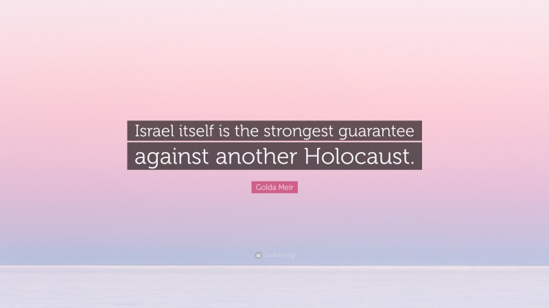 Golda Meir Quote: “Israel itself is the strongest guarantee against another Holocaust.”