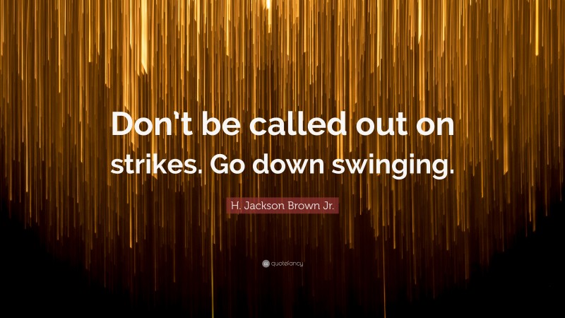 H. Jackson Brown Jr. Quote: “Don’t be called out on strikes. Go down swinging.”
