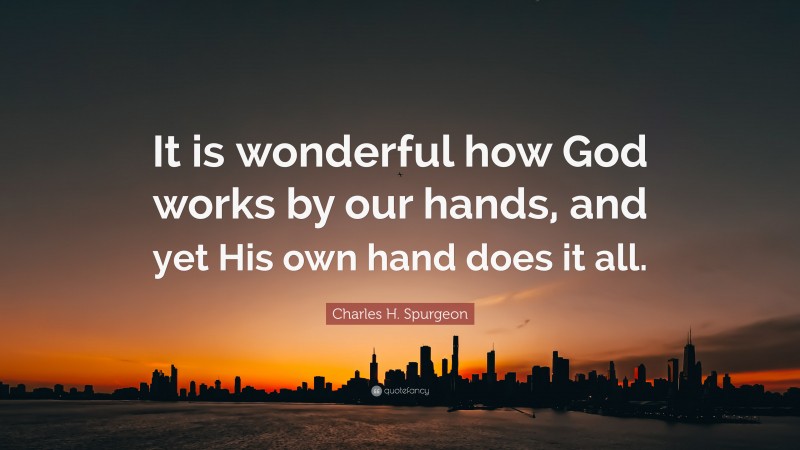 Charles H. Spurgeon Quote: “It is wonderful how God works by our hands, and yet His own hand does it all.”
