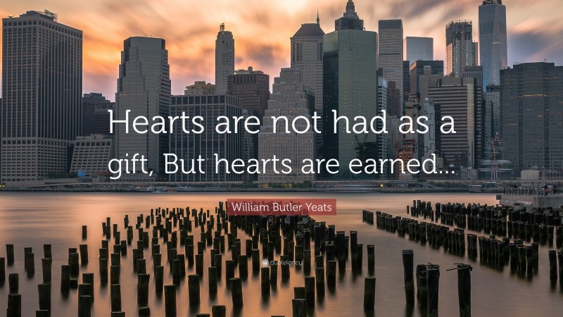 William Butler Yeats Quote: “Hearts are not had as a gift, But hearts are earned...”