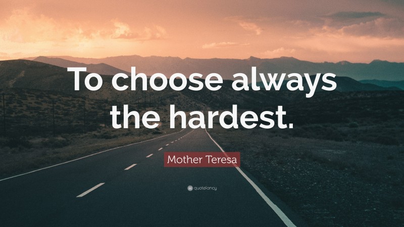 Mother Teresa Quote: “To choose always the hardest.”