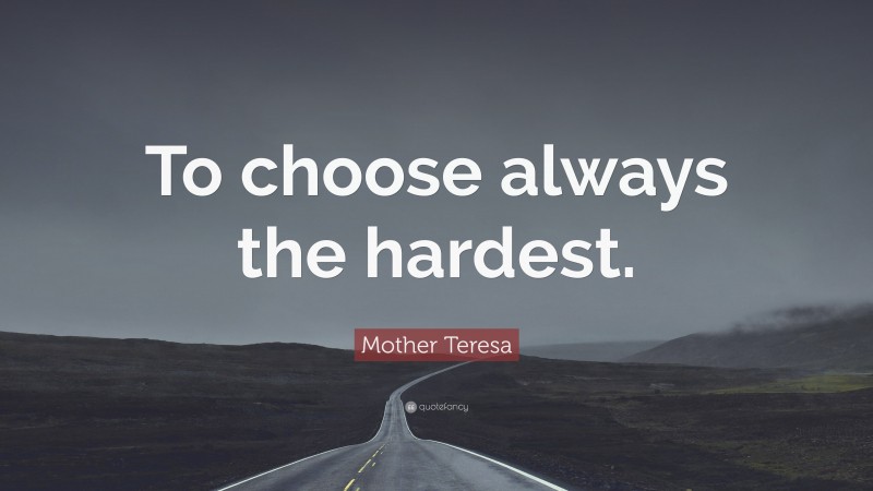 Mother Teresa Quote: “To choose always the hardest.”