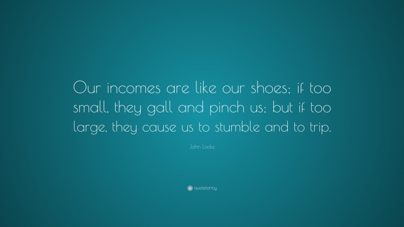 John Locke Quote: “Our incomes are like our shoes; if too small, they gall and pinch us; but if too large, they cause us to stumble and to trip.”