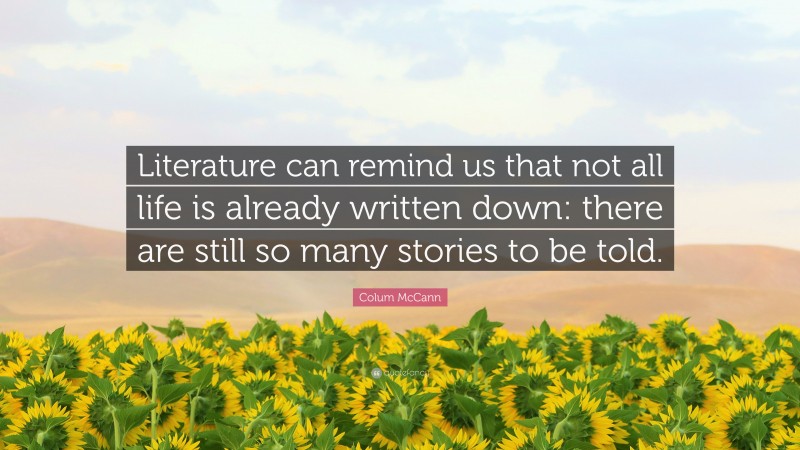Colum McCann Quote: “Literature can remind us that not all life is already written down: there are still so many stories to be told.”