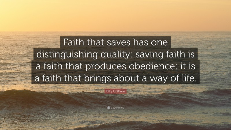 Billy Graham Quote: “Faith that saves has one distinguishing quality: saving faith is a faith that produces obedience; it is a faith that brings about a way of life.”