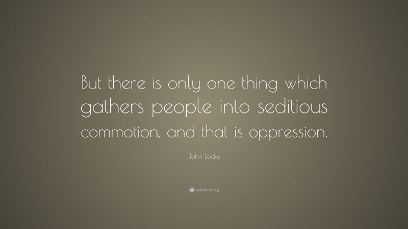 John Locke Quote: “But there is only one thing which gathers people into seditious commotion, and that is oppression.”