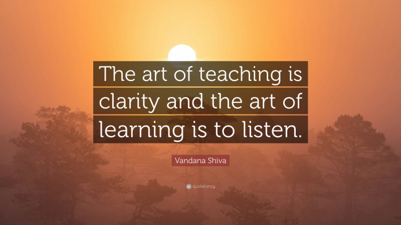 Vandana Shiva Quote: “The art of teaching is clarity and the art of learning is to listen.”