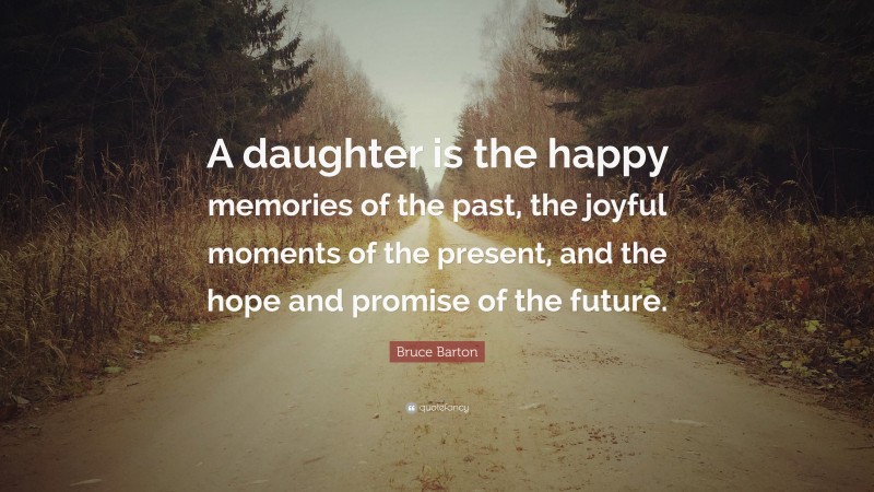 Bruce Barton Quote: “A daughter is the happy memories of the past, the joyful moments of the present, and the hope and promise of the future.”