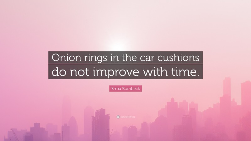 Erma Bombeck Quote: “Onion rings in the car cushions do not improve with time.”
