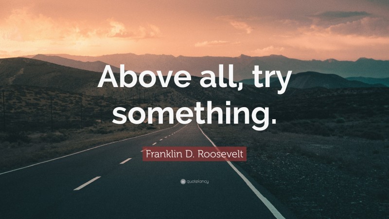 Franklin D. Roosevelt Quote: “Above all, try something.”