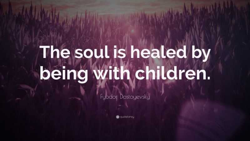 Fyodor Dostoyevsky Quote: “The soul is healed by being with children.”