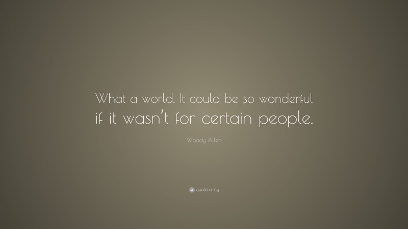 Woody Allen Quote: “What a world. It could be so wonderful if it wasn’t for certain people.”