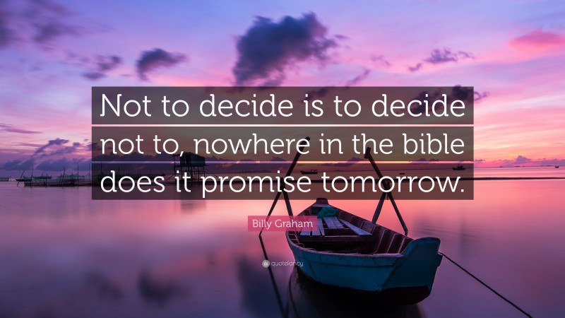 Billy Graham Quote: “Not to decide is to decide not to, nowhere in the bible does it promise tomorrow.”