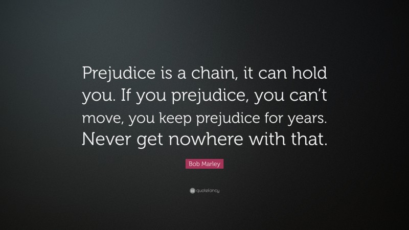 Bob Marley Quote: “Prejudice is a chain, it can hold you. If you prejudice, you can’t move, you keep prejudice for years. Never get nowhere with that.”