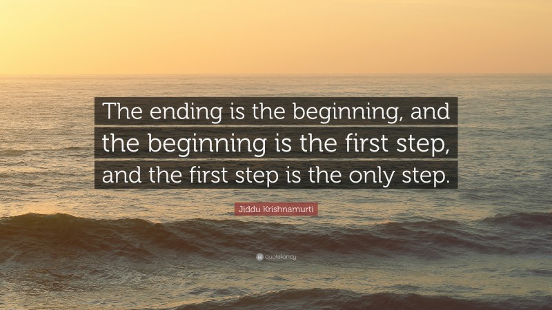 Jiddu Krishnamurti Quote: “The ending is the beginning, and the beginning is the first step, and the first step is the only step.”