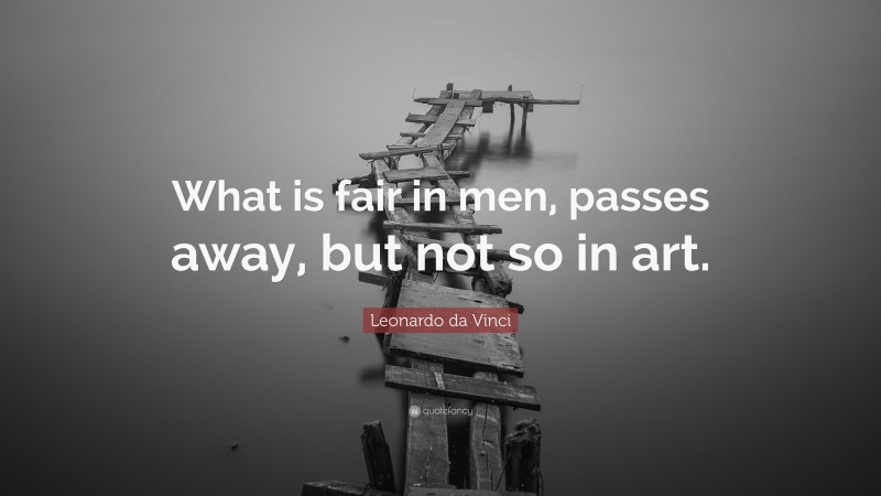 Leonardo da Vinci Quote: “What is fair in men, passes away, but not so in art.”