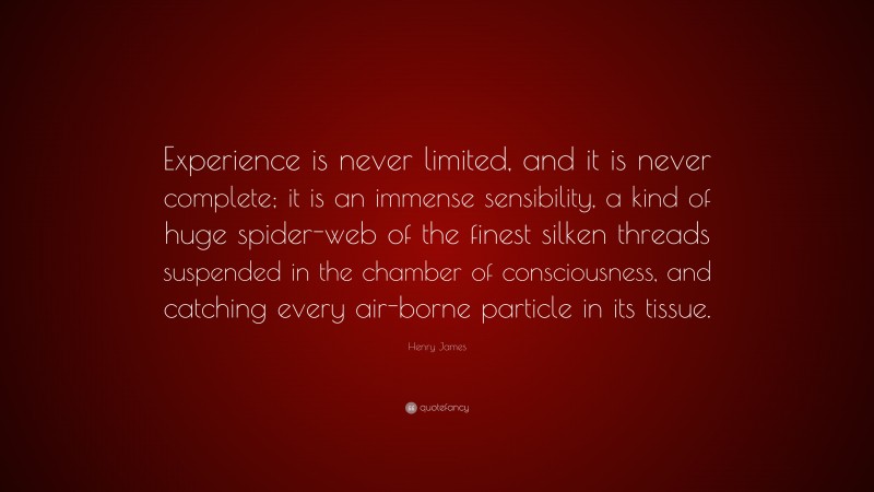Henry James Quote: “Experience is never limited, and it is never complete; it is an immense sensibility, a kind of huge spider-web of the finest silken threads suspended in the chamber of consciousness, and catching every air-borne particle in its tissue.”