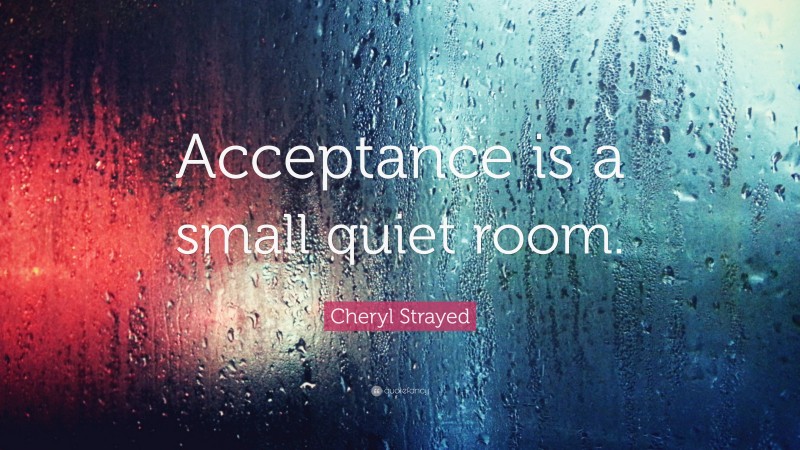 Cheryl Strayed Quote: “Acceptance is a small quiet room.”
