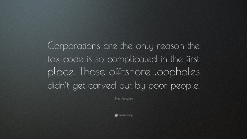 Jon Stewart Quote: “Corporations are the only reason the tax code is so complicated in the first place. Those off-shore loopholes didn’t get carved out by poor people.”