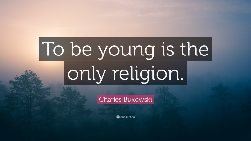 Charles Bukowski Quote: “To be young is the only religion.”