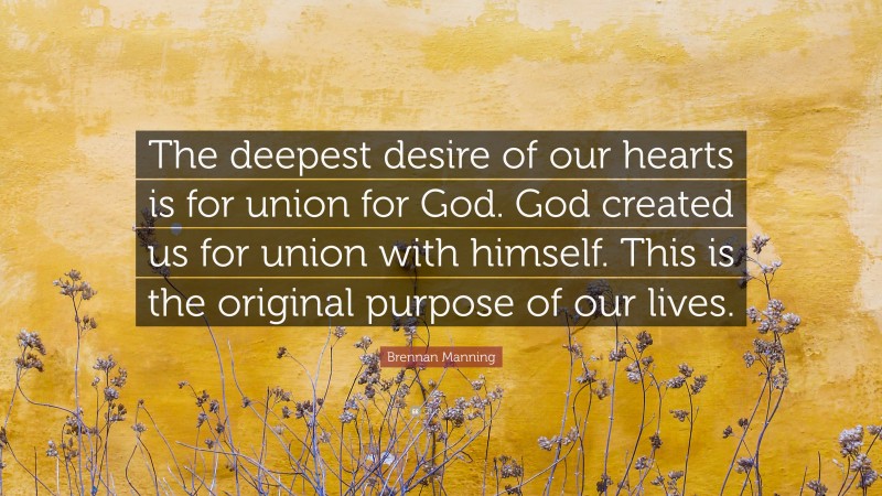 Brennan Manning Quote: “The deepest desire of our hearts is for union for God. God created us for union with himself. This is the original purpose of our lives.”