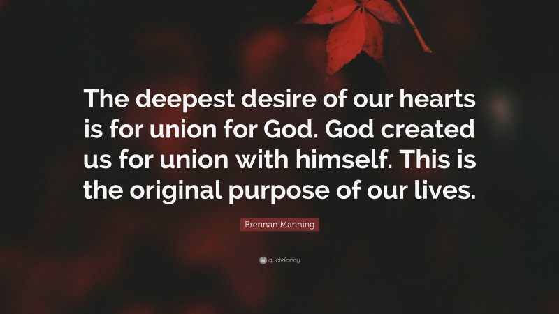 Brennan Manning Quote: “The deepest desire of our hearts is for union for God. God created us for union with himself. This is the original purpose of our lives.”