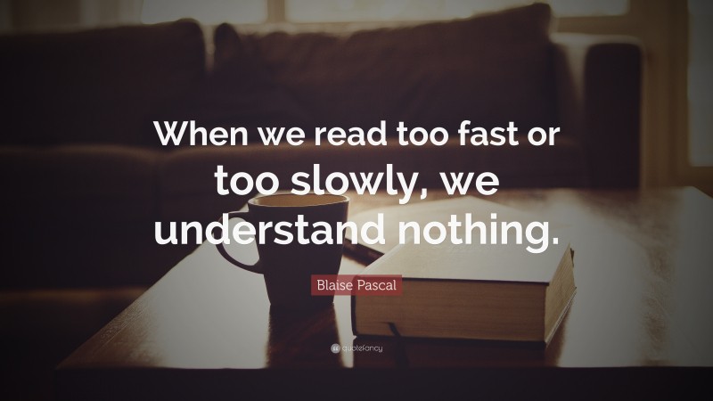 Blaise Pascal Quote: “When we read too fast or too slowly, we understand nothing.”