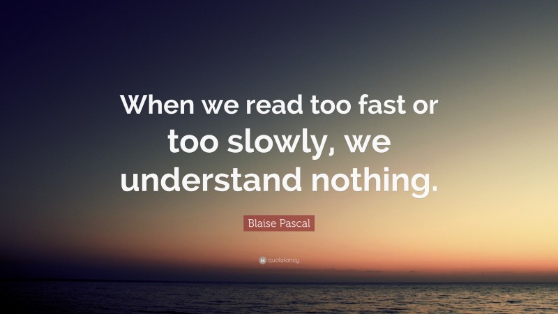 Blaise Pascal Quote: “When we read too fast or too slowly, we understand nothing.”