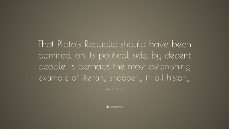 Bertrand Russell Quote: “That Plato’s Republic should have been admired, on its political side, by decent people, is perhaps the most astonishing example of literary snobbery in all history.”