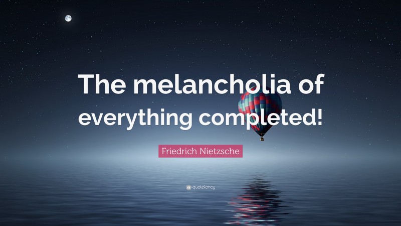 Friedrich Nietzsche Quote: “The melancholia of everything completed!”