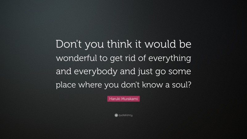 Haruki Murakami Quote: “Don't you think it would be wonderful to get rid of everything and everybody and just go some place where you don't know a soul?”
