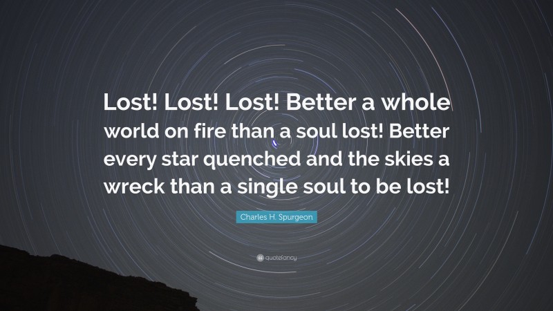 Charles H. Spurgeon Quote: “Lost! Lost! Lost! Better a whole world on fire than a soul lost! Better every star quenched and the skies a wreck than a single soul to be lost!”
