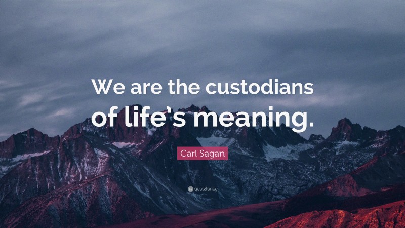 Carl Sagan Quote: “We are the custodians of life’s meaning.”