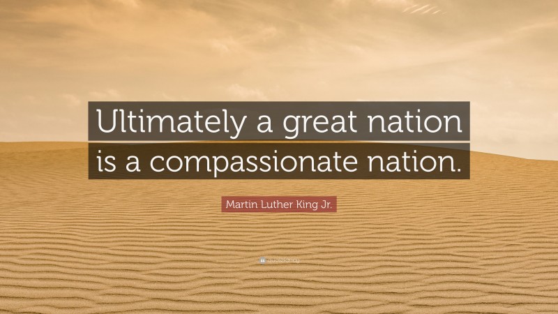 Martin Luther King Jr. Quote: “Ultimately a great nation is a compassionate nation.”
