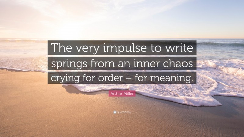 Arthur Miller Quote: “The very impulse to write springs from an inner chaos crying for order – for meaning.”