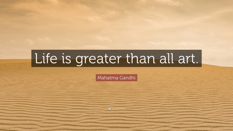 Mahatma Gandhi Quote: “Life is greater than all art.”