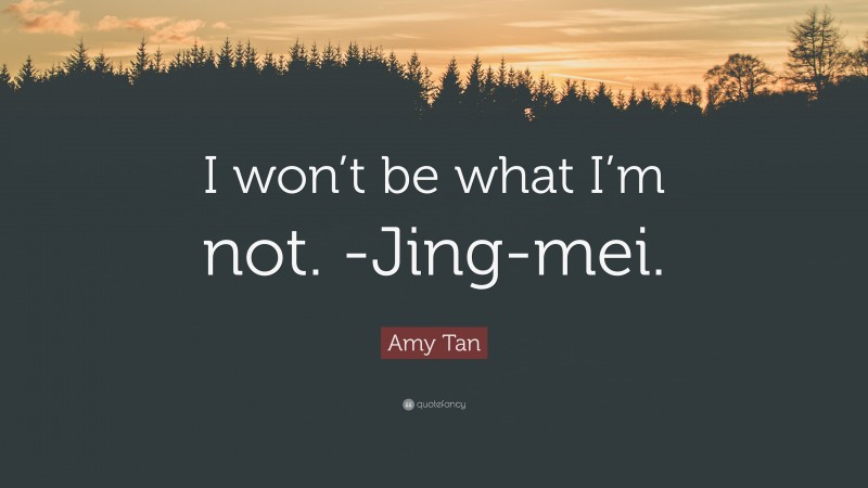 Amy Tan Quote: “I won’t be what I’m not. -Jing-mei.”