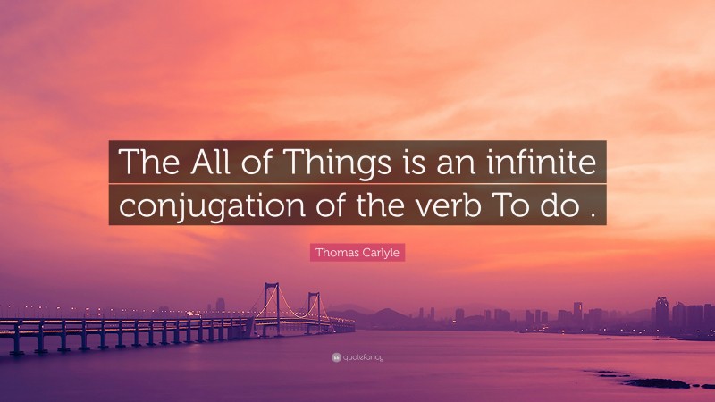 Thomas Carlyle Quote: “The All of Things is an infinite conjugation of the verb To do .”