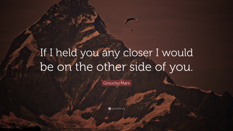 Groucho Marx Quote: “If I held you any closer I would be on the other side of you.”