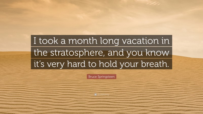 Bruce Springsteen Quote: “I took a month long vacation in the stratosphere, and you know it’s very hard to hold your breath.”