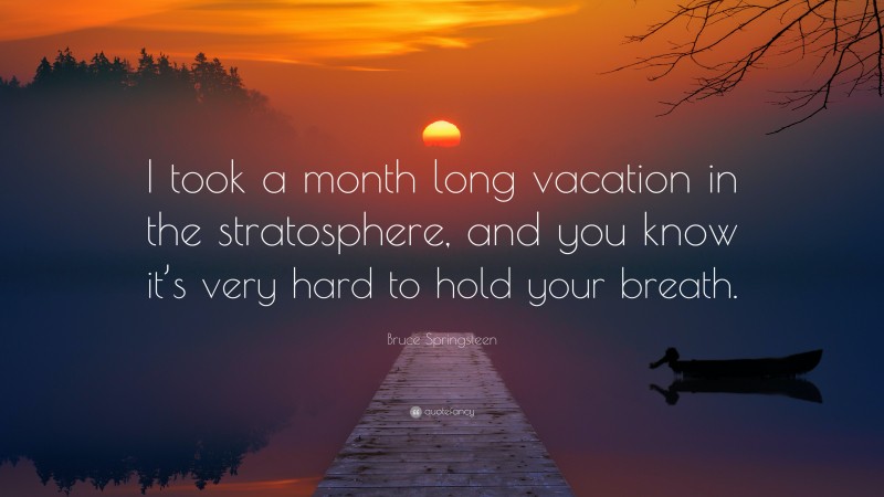 Bruce Springsteen Quote: “I took a month long vacation in the stratosphere, and you know it’s very hard to hold your breath.”