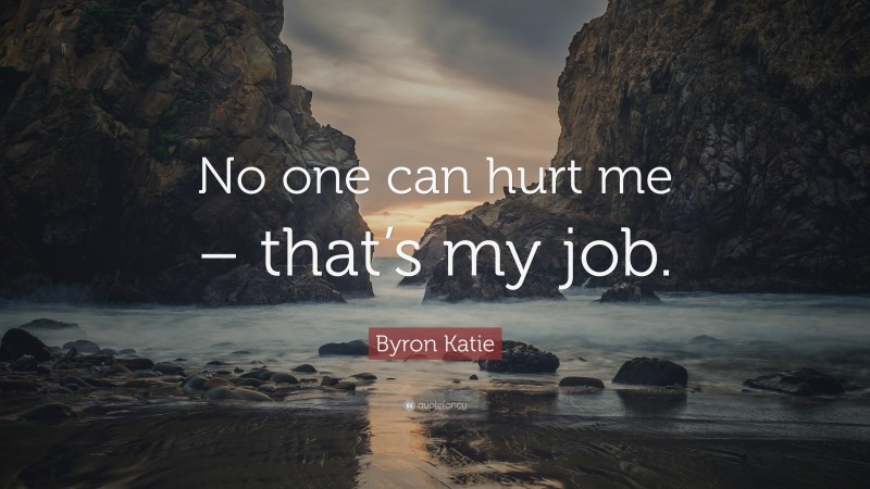Byron Katie Quote: “No one can hurt me – that’s my job.”