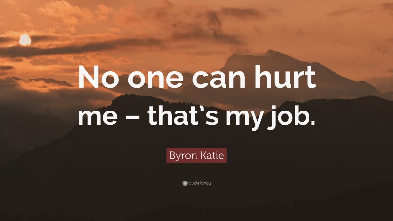 Byron Katie Quote: “No one can hurt me – that’s my job.”