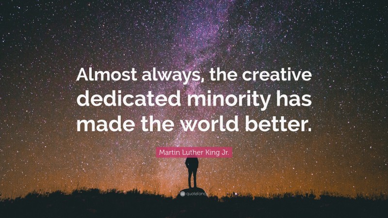 Martin Luther King Jr. Quote: “Almost always, the creative dedicated minority has made the world better.”