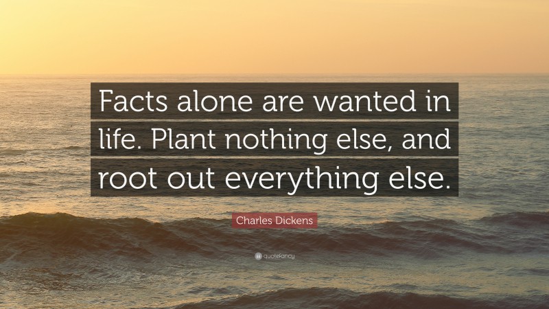 Charles Dickens Quote: “Facts alone are wanted in life. Plant nothing else, and root out everything else.”