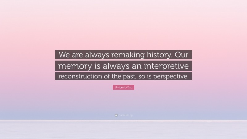 Umberto Eco Quote: “We are always remaking history. Our memory is always an interpretive reconstruction of the past, so is perspective.”